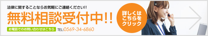 法律に関することならお気軽にご連絡ください!!無料相談受付中!!お電話でのお問い合わせはこちらTEL:0569-34-6860詳しくは こちらを クリック